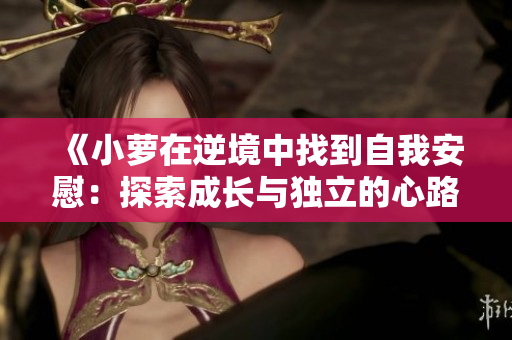 《小萝在逆境中找到自我安慰：探索成长与独立的心路历程》