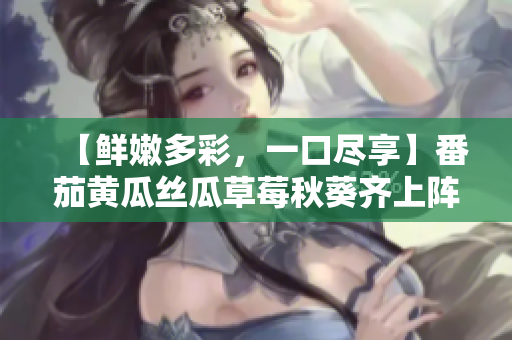 【鲜嫩多彩，一口尽享】番茄黄瓜丝瓜草莓秋葵齐上阵，滋味无限好。