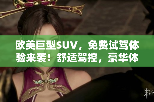 欧美巨型SUV，免费试驾体验来袭！舒适驾控，豪华体验，尽在您的指尖！
