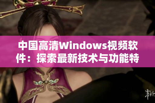 中国高清Windows视频软件：探索最新技术与功能特性的全面评估