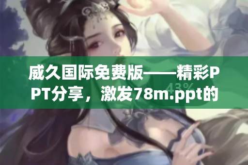 威久国际免费版——精彩PPT分享，激发78m.ppt的创造力