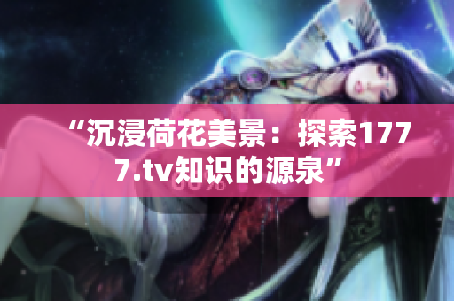 “沉浸荷花美景：探索1777.tv知识的源泉”