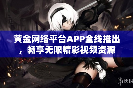 黄金网络平台APP全线推出，畅享无限精彩视频资源