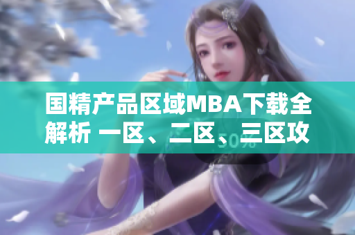 国精产品区域MBA下载全解析 一区、二区、三区攻略