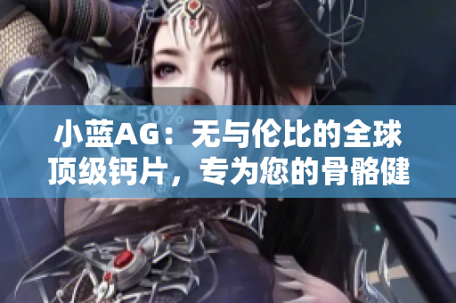 小蓝AG：无与伦比的全球顶级钙片，专为您的骨骼健康而设计