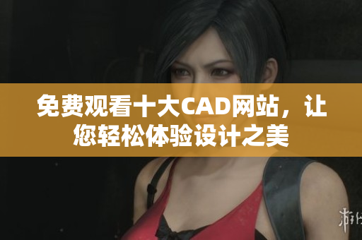 免费观看十大CAD网站，让您轻松体验设计之美
