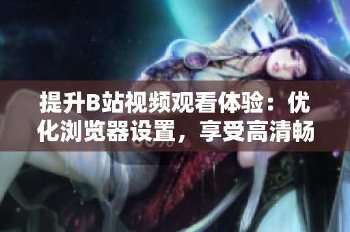 提升B站视频观看体验：优化浏览器设置，享受高清畅快！