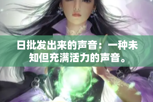 日批发出来的声音：一种未知但充满活力的声音。
