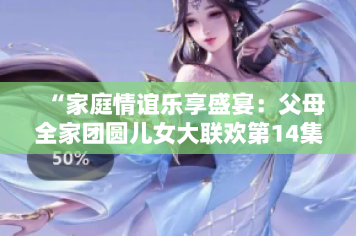 “家庭情谊乐享盛宴：父母全家团圆儿女大联欢第14集”