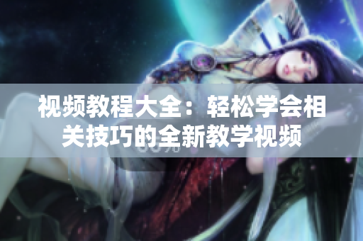 视频教程大全：轻松学会相关技巧的全新教学视频