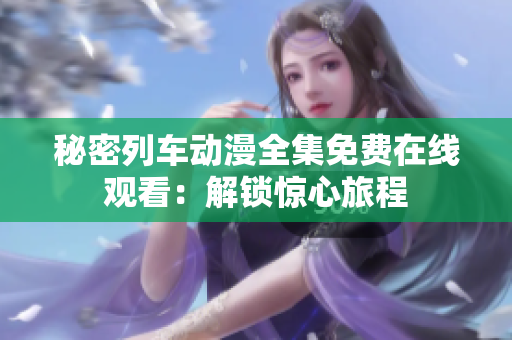 秘密列车动漫全集免费在线观看：解锁惊心旅程