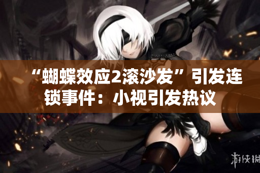 “蝴蝶效应2滚沙发”引发连锁事件：小视引发热议