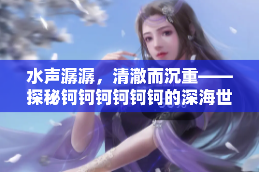 水声潺潺，清澈而沉重——探秘钶钶钶钶钶钶的深海世界