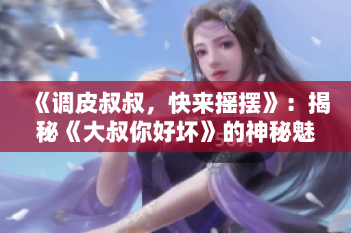 《调皮叔叔，快来摇摆》：揭秘《大叔你好坏》的神秘魅力
