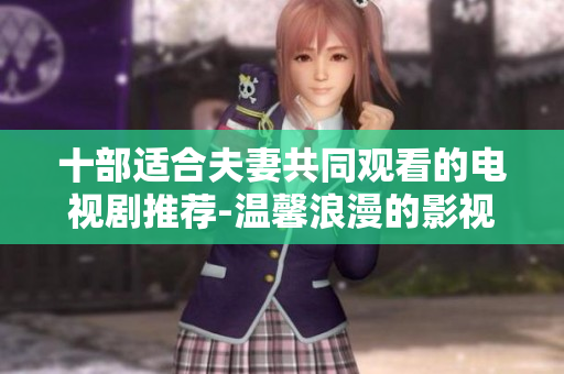 十部适合夫妻共同观看的电视剧推荐-温馨浪漫的影视欣赏