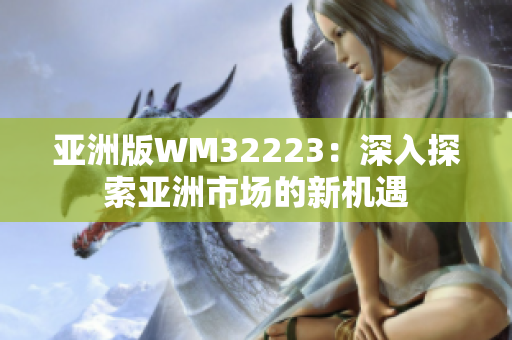 亚洲版WM32223：深入探索亚洲市场的新机遇