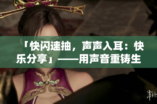 「快闪速抽，声声入耳：快乐分享」——用声音重铸生活的乐章。