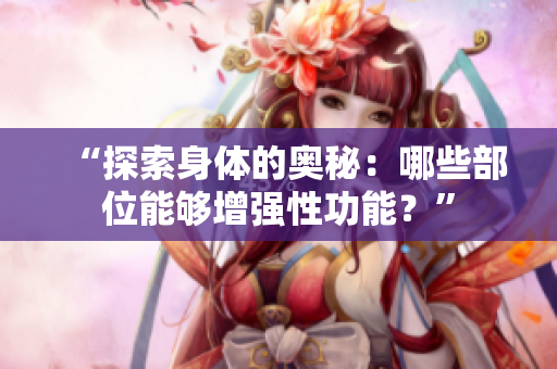 “探索身体的奥秘：哪些部位能够增强性功能？”