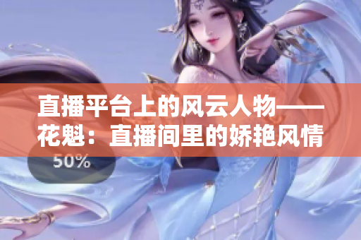 直播平台上的风云人物——花魁：直播间里的娇艳风情