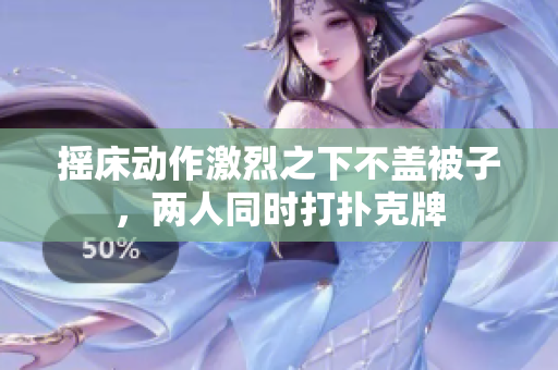 摇床动作激烈之下不盖被子，两人同时打扑克牌