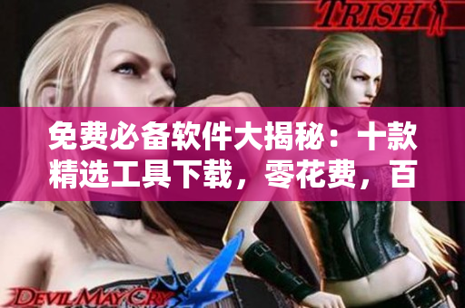 免费必备软件大揭秘：十款精选工具下载，零花费，百分百实用！