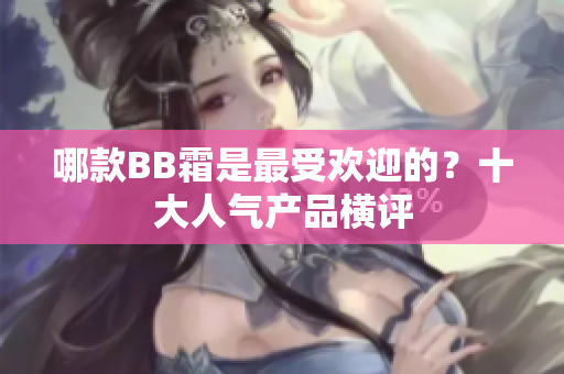 哪款BB霜是最受欢迎的？十大人气产品横评