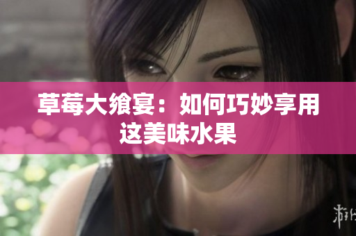 草莓大飨宴：如何巧妙享用这美味水果