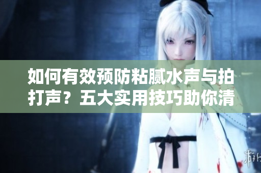 如何有效预防粘腻水声与拍打声？五大实用技巧助你清净环境，保持舒适氛围