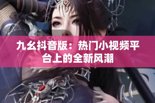 九幺抖音版：热门小视频平台上的全新风潮
