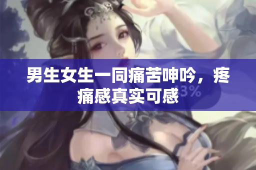 男生女生一同痛苦呻吟，疼痛感真实可感