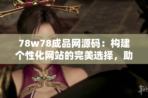 78w78成品网源码：构建个性化网站的完美选择，助力打造独特品牌