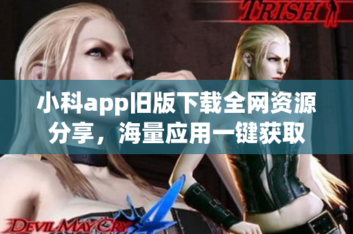 小科app旧版下载全网资源分享，海量应用一键获取