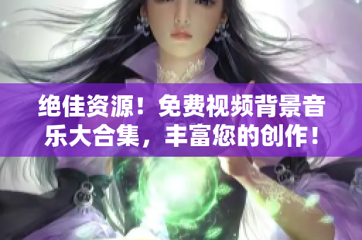 绝佳资源！免费视频背景音乐大合集，丰富您的创作！