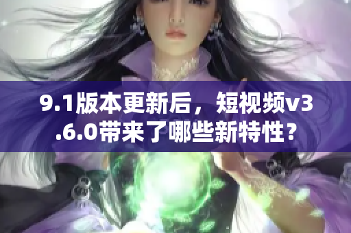 9.1版本更新后，短视频v3.6.0带来了哪些新特性？