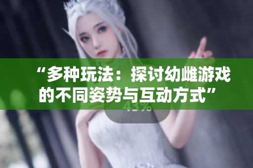“多种玩法：探讨幼雌游戏的不同姿势与互动方式”