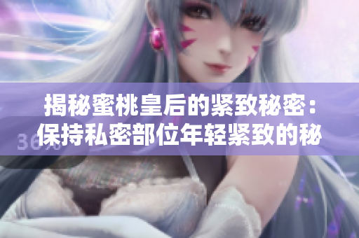 揭秘蜜桃皇后的紧致秘密：保持私密部位年轻紧致的秘诀