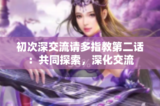 初次深交流请多指教第二话：共同探索，深化交流