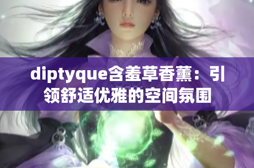 diptyque含羞草香薰：引领舒适优雅的空间氛围