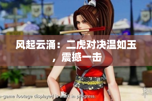 风起云涌：二虎对决温如玉，震撼一击