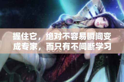握住它，绝对不容易瞬间变成专家，而只有不间断学习会使你成为专家