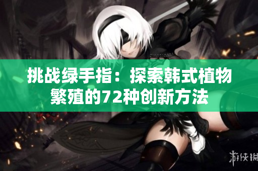 挑战绿手指：探索韩式植物繁殖的72种创新方法