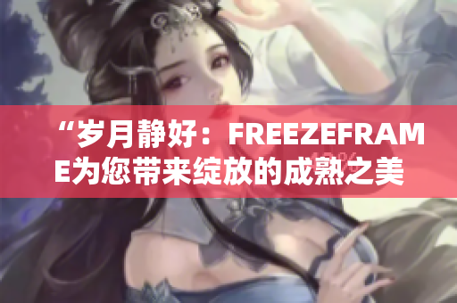 “岁月静好：FREEZEFRAME为您带来绽放的成熟之美”