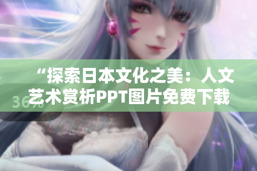 “探索日本文化之美：人文艺术赏析PPT图片免费下载”