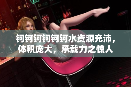 钶钶钶钶钶钶水资源充沛，体积庞大，承载力之惊人