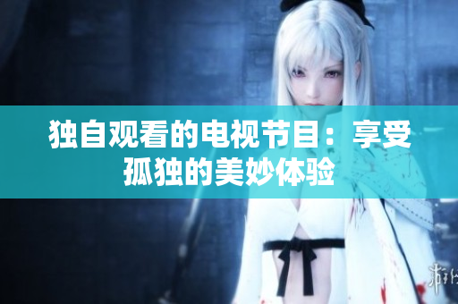 独自观看的电视节目：享受孤独的美妙体验