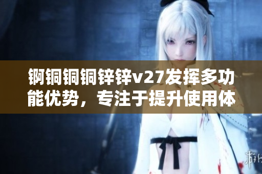 锕铜铜铜锌锌v27发挥多功能优势，专注于提升使用体验