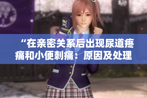 “在亲密关系后出现尿道疼痛和小便刺痛：原因及处理方法”