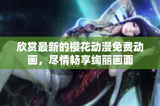 欣赏最新的樱花动漫免费动画，尽情畅享绚丽画面