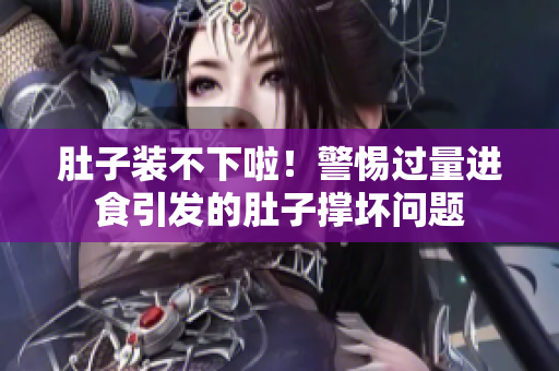 肚子装不下啦！警惕过量进食引发的肚子撑坏问题