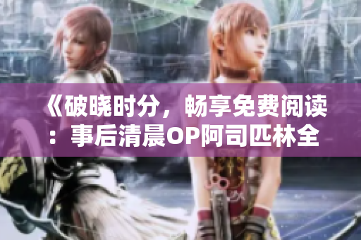 《破晓时分，畅享免费阅读：事后清晨OP阿司匹林全篇》